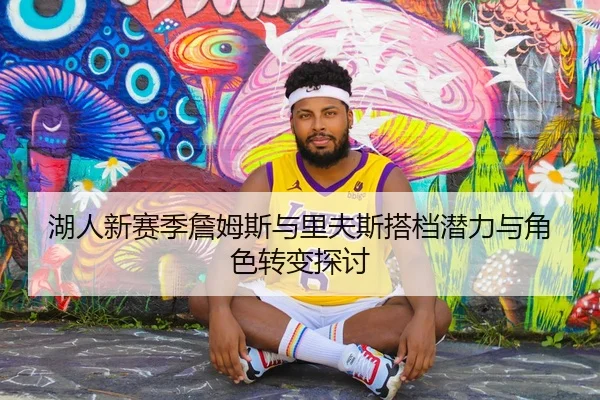 湖人新赛季詹姆斯与里夫斯搭档潜力与角色转变探讨 | loljiangcai